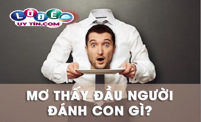 Mơ thấy đầu người là điềm gì? Đánh số nào chuẩn?